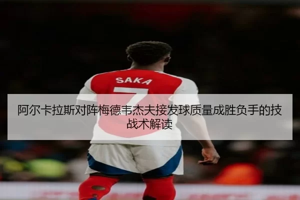 阿尔卡拉斯对阵梅德韦杰夫接发球质量成胜负手的技战术解读