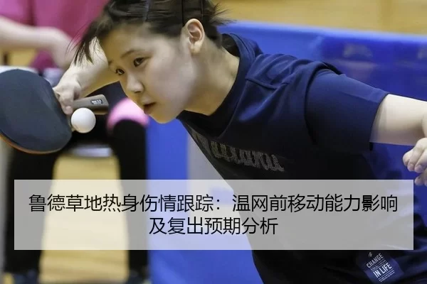 鲁德草地热身伤情跟踪：温网前移动能力影响及复出预期分析