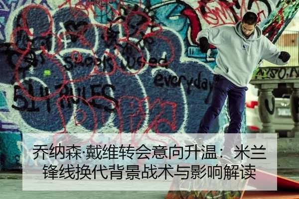 乔纳森·戴维转会意向升温：米兰锋线换代背景战术与影响解读