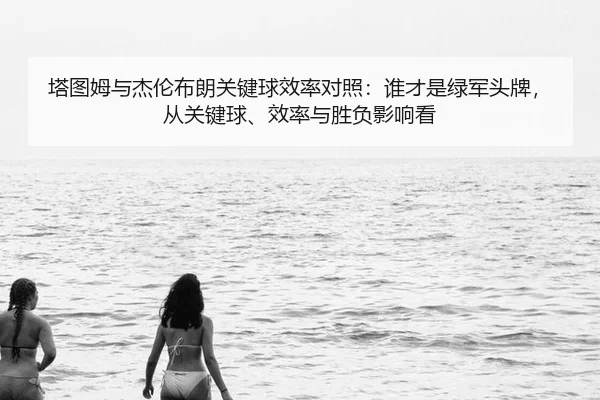 塔图姆与杰伦布朗关键球效率对照：谁才是绿军头牌，从关键球、效率与胜负影响看