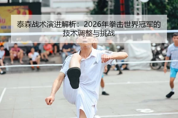 泰森战术演进解析：2026年拳击世界冠军的技术调整与挑战