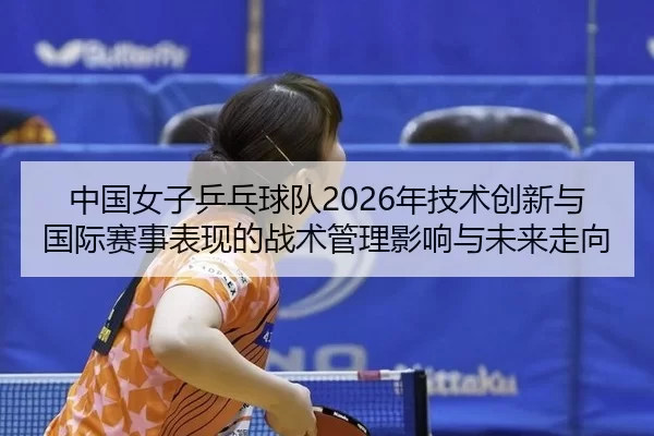 中国女子乒乓球队2026年技术创新与国际赛事表现的战术管理影响与未来走向
