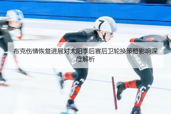 布克伤情恢复进展对太阳季后赛后卫轮换策略影响深度解析