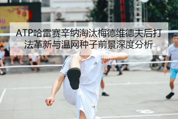 ATP哈雷赛辛纳淘汰梅德维德夫后打法革新与温网种子前景深度分析