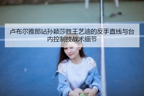 卢布尔雅那站孙颖莎胜王艺迪的反手直线与台内控制技战术细节
