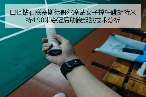 田径钻石联赛斯德哥尔摩站女子撑杆跳胡特米特4.90米夺冠后助跑起跳技术分析