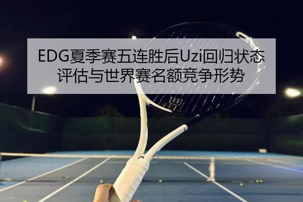EDG夏季赛五连胜后Uzi回归状态评估与世界赛名额竞争形势