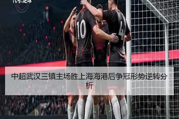 中超武汉三镇主场胜上海海港后争冠形势逆转分析